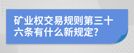 矿业权交易规则第三十六条有什么新规定?