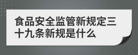 食品安全监管新规定三十九条新规是什么