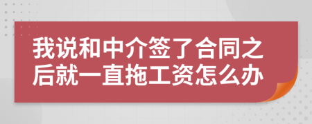 我说和中介签了合同之后就一直拖工资怎么办