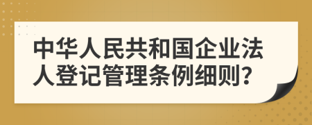 中华人民共和国企业法人登记管理条例细则？