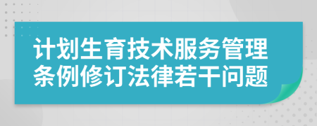 计划生育技术服务管理条例修订法律若干问题
