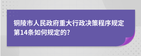 铜陵市人民政府重大行政决策程序规定第14条如何规定的?