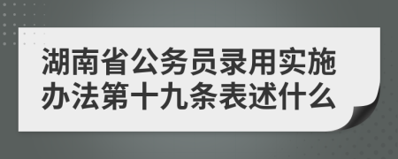湖南省公务员录用实施办法第十九条表述什么