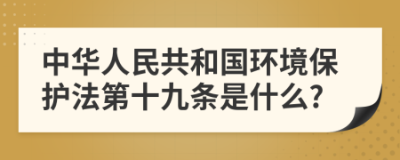 中华人民共和国环境保护法第十九条是什么?