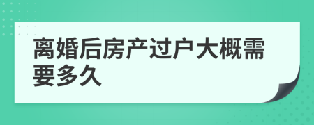 离婚后房产过户大概需要多久