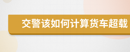 交警该如何计算货车超载