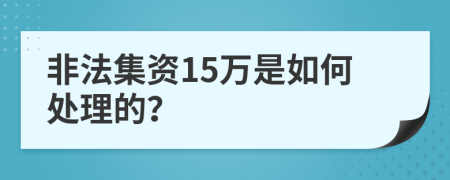 非法集资15万是如何处理的？