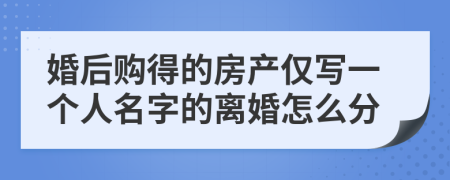 婚后购得的房产仅写一个人名字的离婚怎么分