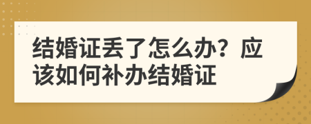 结婚证丢了怎么办？应该如何补办结婚证