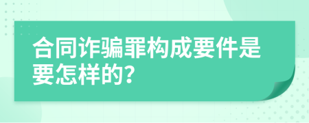 合同诈骗罪构成要件是要怎样的？