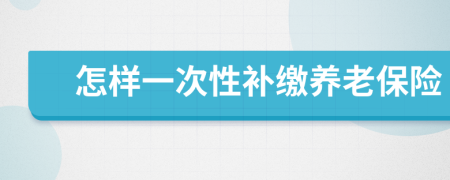 怎样一次性补缴养老保险