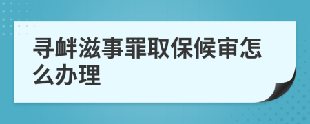寻衅滋事罪取保候审怎么办理