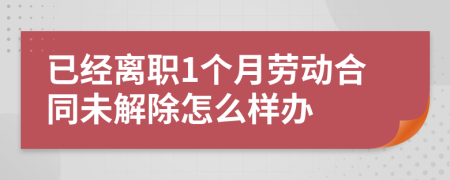 已经离职1个月劳动合同未解除怎么样办