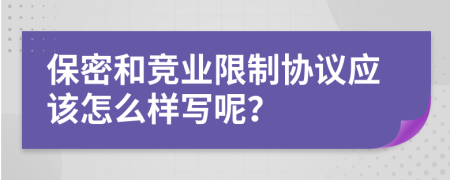 保密和竞业限制协议应该怎么样写呢？