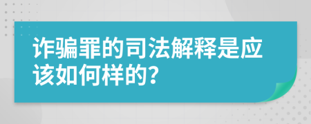 诈骗罪的司法解释是应该如何样的？