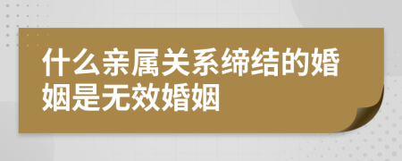 什么亲属关系缔结的婚姻是无效婚姻