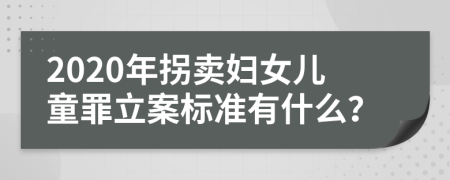 2020年拐卖妇女儿童罪立案标准有什么？