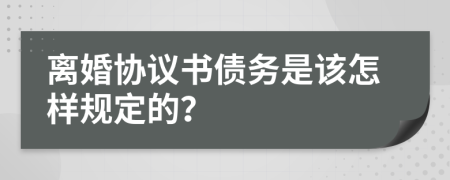 离婚协议书债务是该怎样规定的？