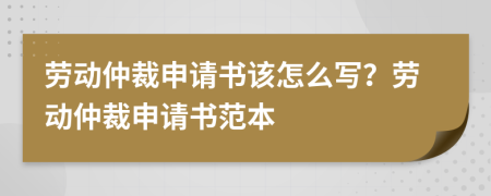 劳动仲裁申请书该怎么写？劳动仲裁申请书范本