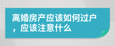 离婚房产应该如何过户，应该注意什么