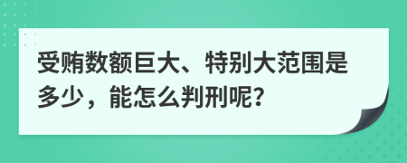 受贿数额巨大、特别大范围是多少，能怎么判刑呢？