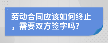 劳动合同应该如何终止，需要双方签字吗？