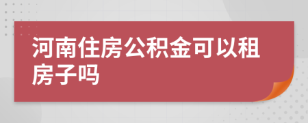 河南住房公积金可以租房子吗