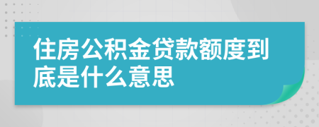 住房公积金贷款额度到底是什么意思