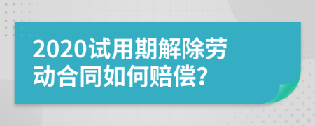 2020试用期解除劳动合同如何赔偿？