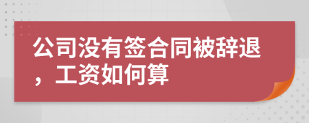 公司没有签合同被辞退，工资如何算