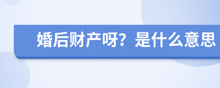 婚后财产呀？是什么意思