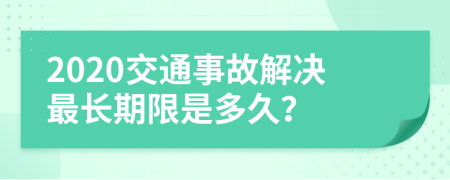 2020交通事故解决最长期限是多久？