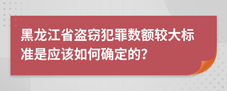 黑龙江省盗窃犯罪数额较大标准是应该如何确定的？