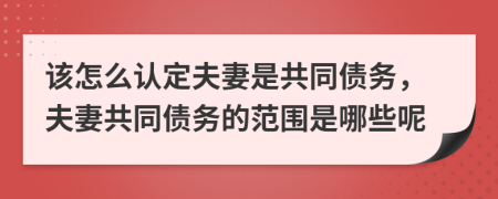 该怎么认定夫妻是共同债务，夫妻共同债务的范围是哪些呢