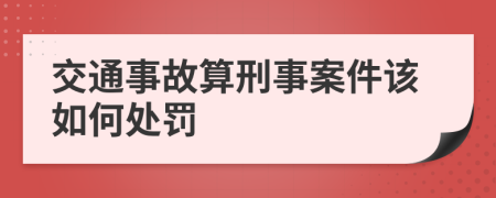 交通事故算刑事案件该如何处罚