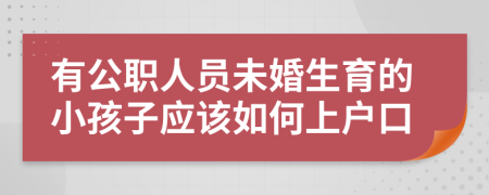 有公职人员未婚生育的小孩子应该如何上户口