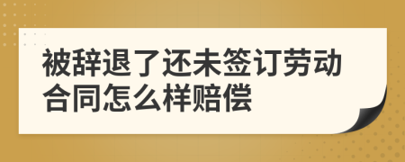 被辞退了还未签订劳动合同怎么样赔偿