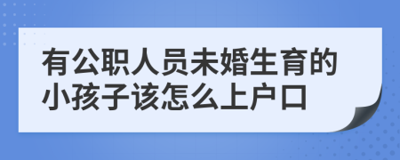 有公职人员未婚生育的小孩子该怎么上户口