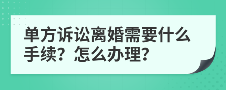 单方诉讼离婚需要什么手续？怎么办理？