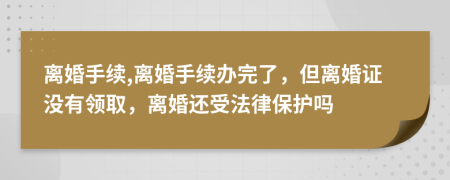 离婚手续,离婚手续办完了，但离婚证没有领取，离婚还受法律保护吗