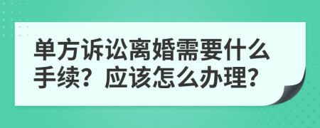 单方诉讼离婚需要什么手续？应该怎么办理？