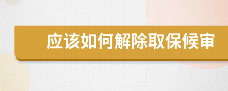 应该如何解除取保候审