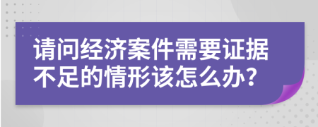 请问经济案件需要证据不足的情形该怎么办？