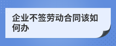 企业不签劳动合同该如何办