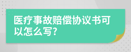 医疗事故赔偿协议书可以怎么写?