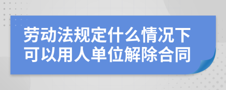 劳动法规定什么情况下可以用人单位解除合同