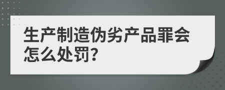 生产制造伪劣产品罪会怎么处罚？