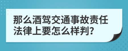 那么酒驾交通事故责任法律上要怎么样判？