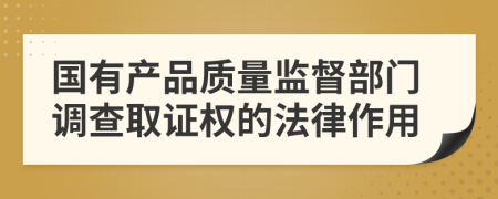 国有产品质量监督部门调查取证权的法律作用