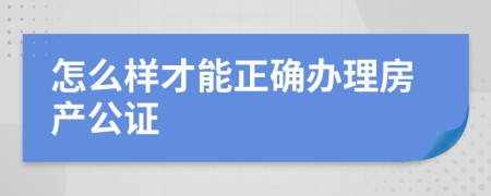 怎么样才能正确办理房产公证